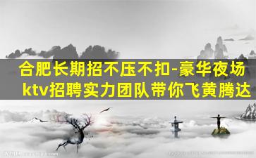 合肥长期招不压不扣-豪华夜场ktv招聘实力团队带你飞黄腾达
